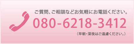 ご質問、ご相談などお気軽にお電話ください。080-6218-3412（早朝・深夜はご遠慮ください。）