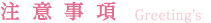 注意事項 Greeting’s